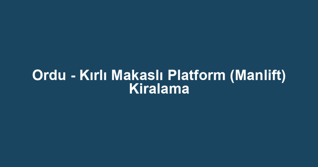Ordu - Kırlı Makaslı Platform (Manlift) Kiralama