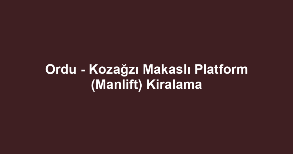 Ordu - Kozağzı Makaslı Platform (Manlift) Kiralama