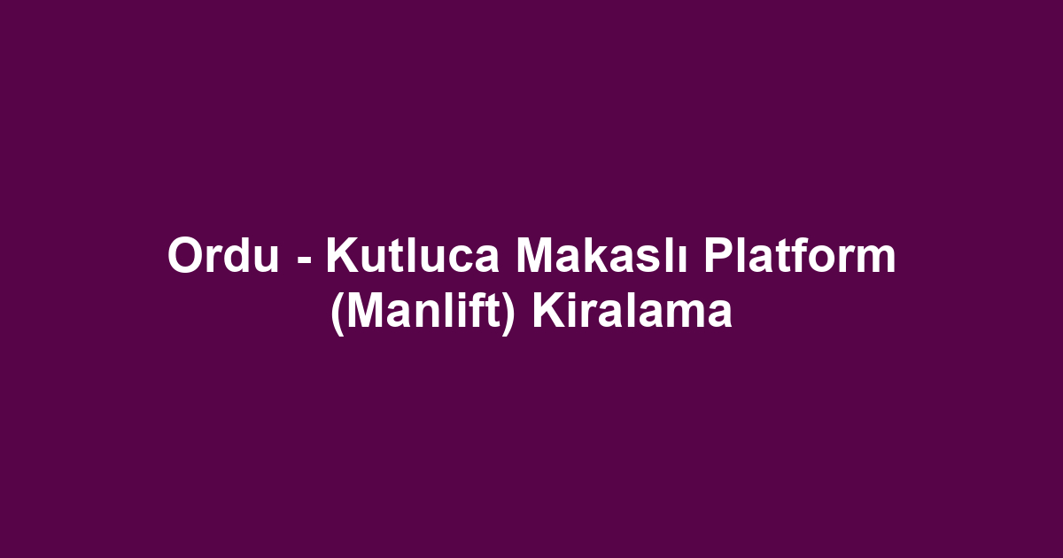 Ordu - Kutluca Makaslı Platform (Manlift) Kiralama