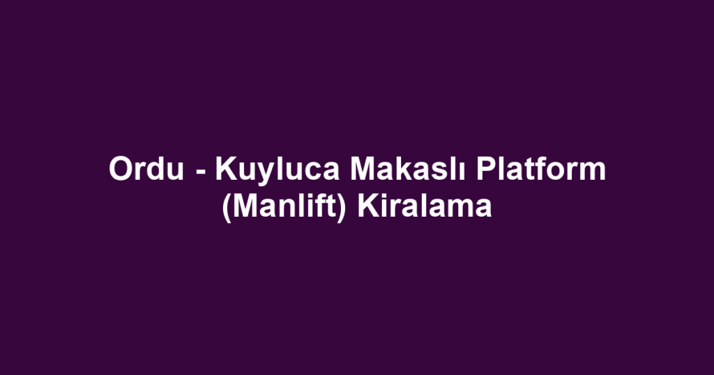 Ordu - Kuyluca Makaslı Platform (Manlift) Kiralama