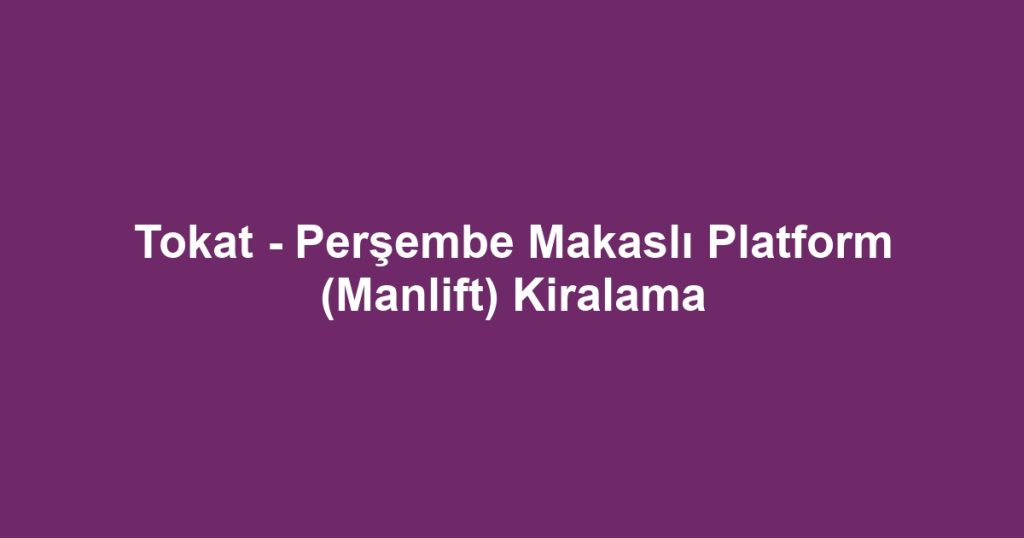 Tokat - Perşembe Makaslı Platform (Manlift) Kiralama
