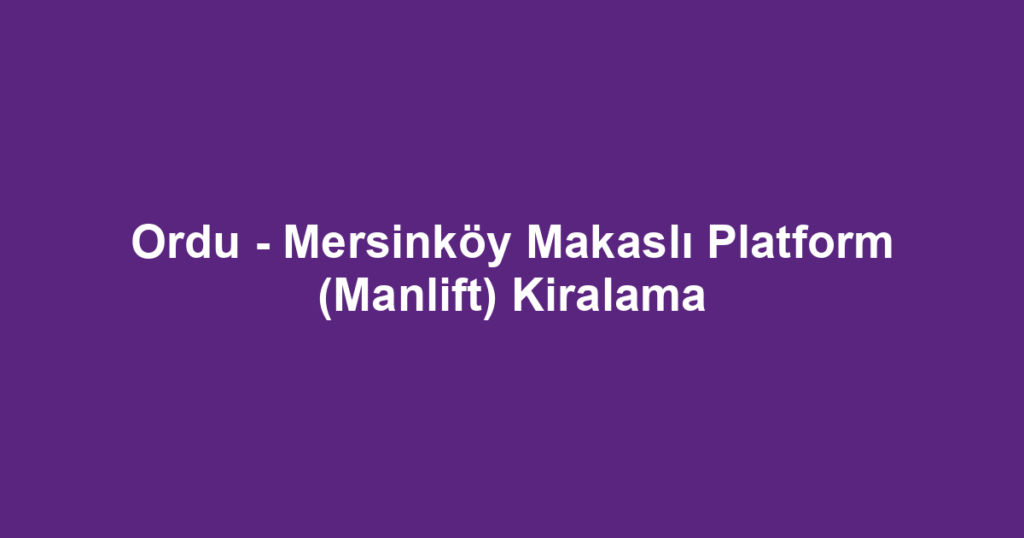 Ordu - Mersinköy Makaslı Platform (Manlift) Kiralama