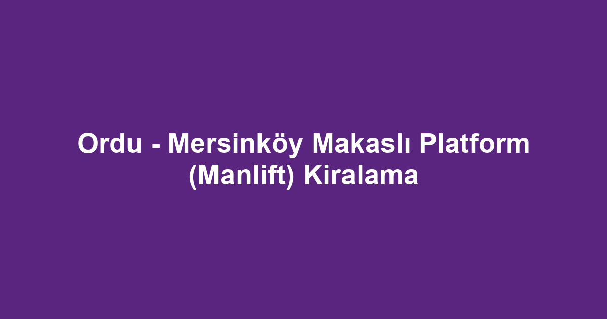 Ordu - Mersinköy Makaslı Platform (Manlift) Kiralama