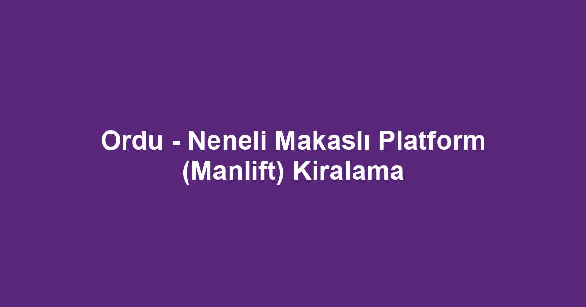 Ordu - Neneli Makaslı Platform (Manlift) Kiralama