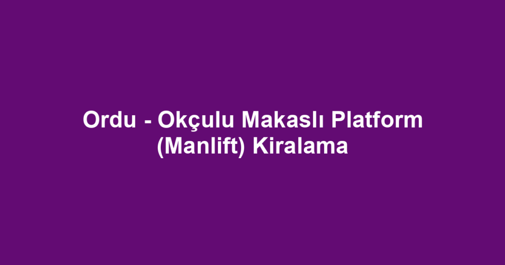 Ordu - Okçulu Makaslı Platform (Manlift) Kiralama