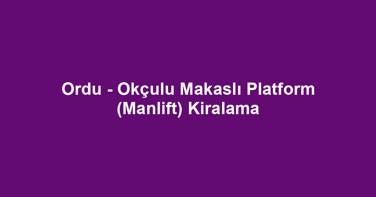 Ordu - Okçulu Makaslı Platform (Manlift) Kiralama