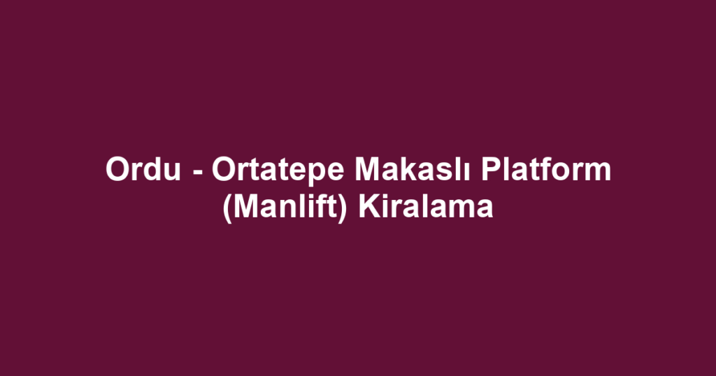 Ordu - Ortatepe Makaslı Platform (Manlift) Kiralama