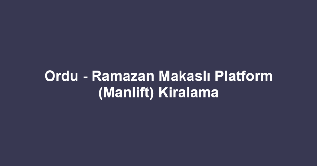 Ordu - Ramazan Makaslı Platform (Manlift) Kiralama