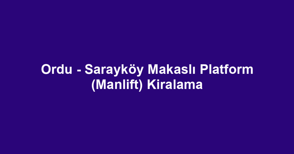 Ordu - Sarayköy Makaslı Platform (Manlift) Kiralama