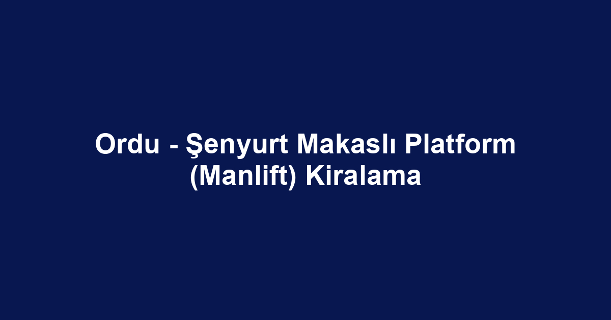 Ordu - Şenyurt Makaslı Platform (Manlift) Kiralama