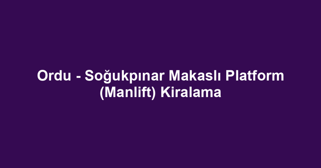 Ordu - Soğukpınar Makaslı Platform (Manlift) Kiralama