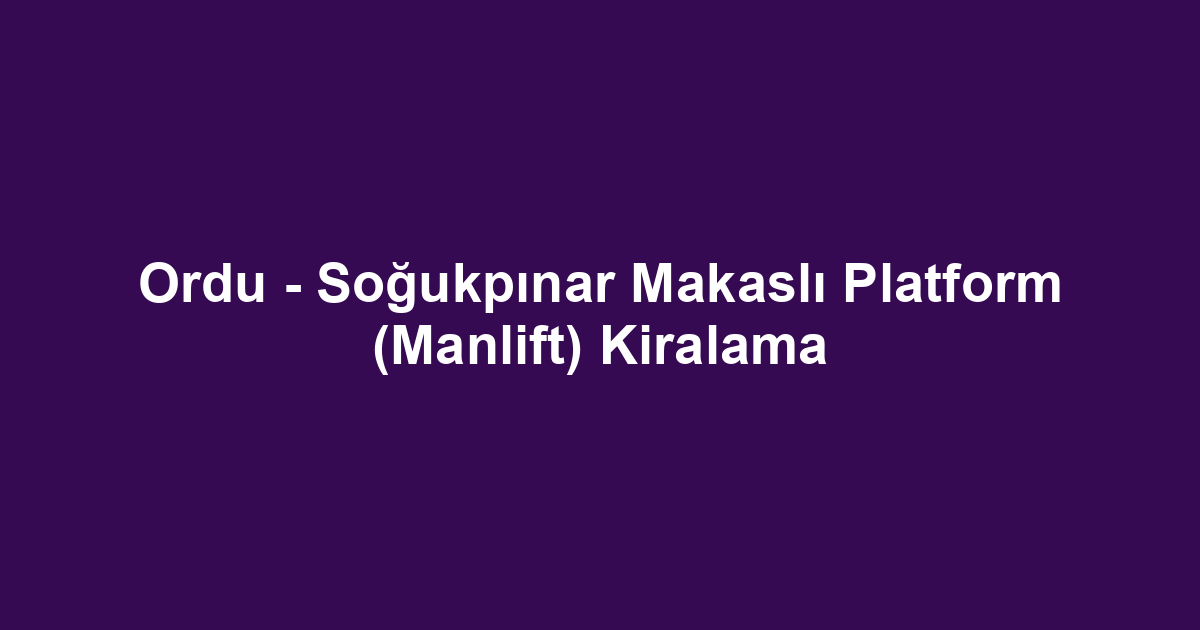 Ordu - Soğukpınar Makaslı Platform (Manlift) Kiralama
