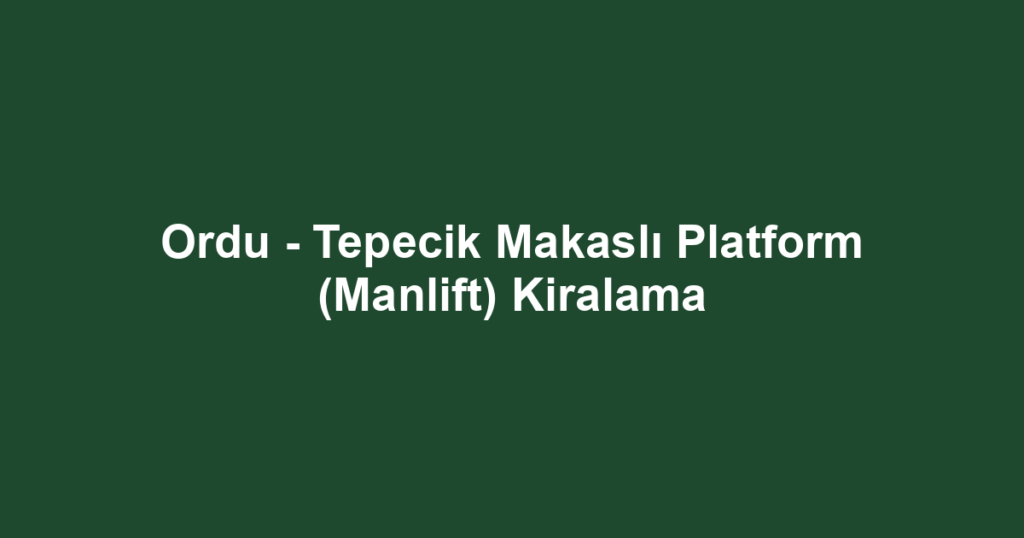 Ordu - Tepecik Makaslı Platform (Manlift) Kiralama