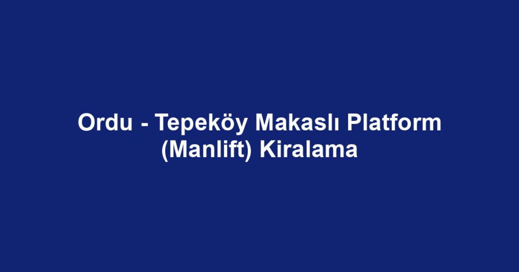 Ordu - Tepeköy Makaslı Platform (Manlift) Kiralama