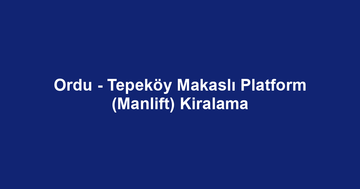 Ordu - Tepeköy Makaslı Platform (Manlift) Kiralama