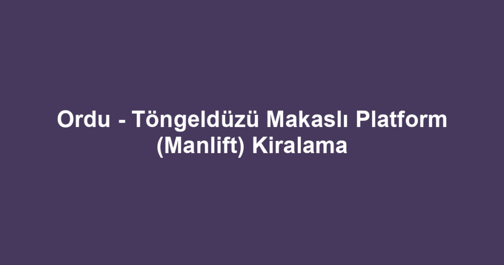 Ordu - Töngeldüzü Makaslı Platform (Manlift) Kiralama