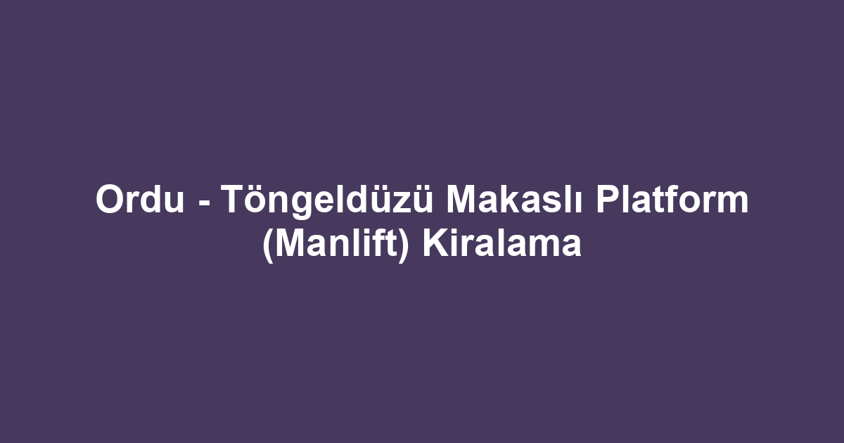 Ordu - Töngeldüzü Makaslı Platform (Manlift) Kiralama