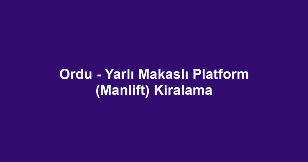 Ordu - Yarlı Makaslı Platform (Manlift) Kiralama