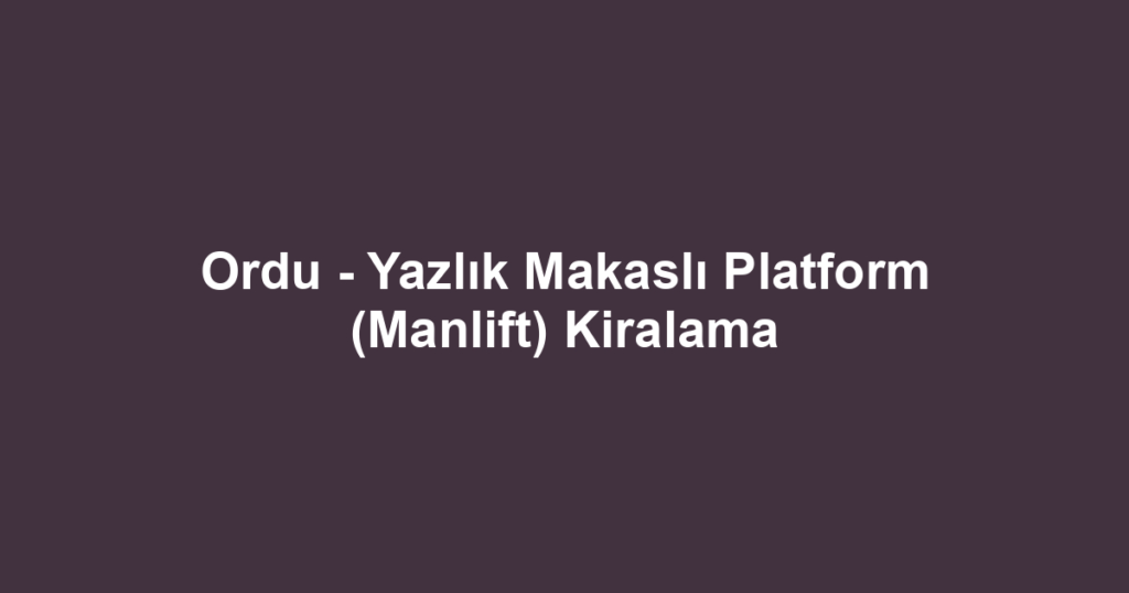 Ordu - Yazlık Makaslı Platform (Manlift) Kiralama