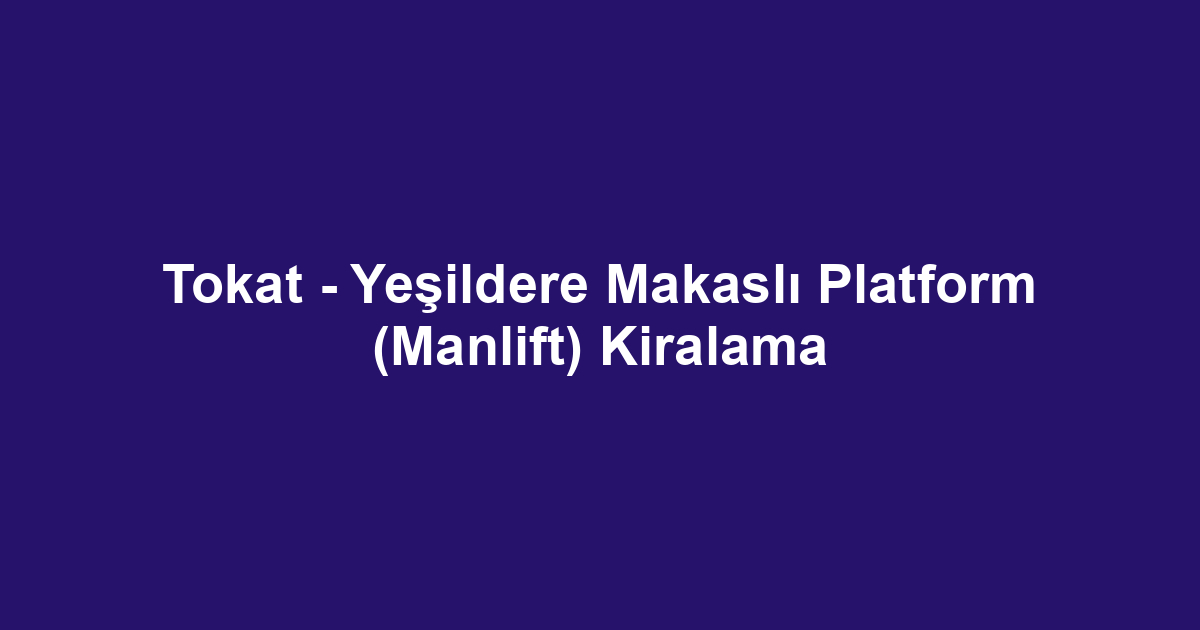 Tokat - Yeşildere Makaslı Platform (Manlift) Kiralama