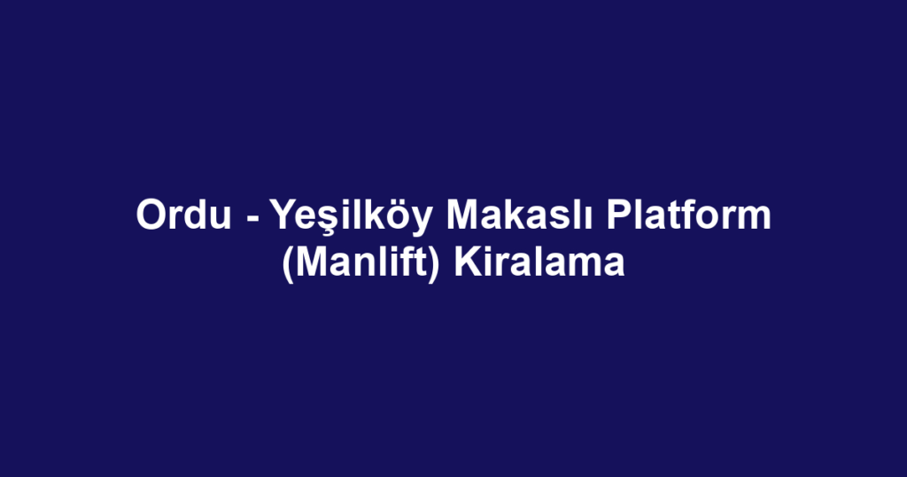 Ordu - Yeşilköy Makaslı Platform (Manlift) Kiralama