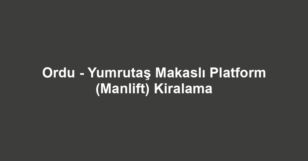 Ordu - Yumrutaş Makaslı Platform (Manlift) Kiralama