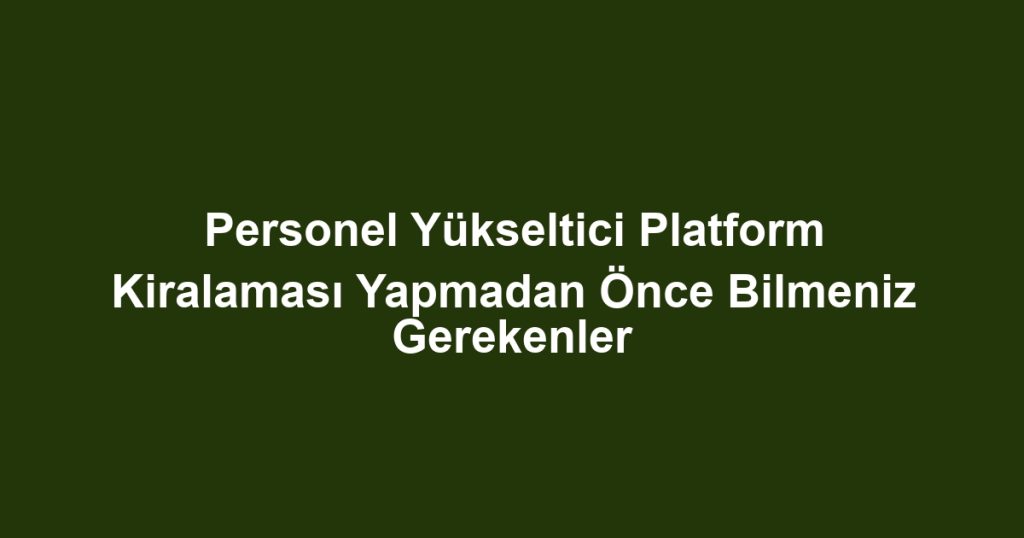 Personel Yükseltici Platform Kiralaması Yapmadan Önce Bilmeniz Gerekenler