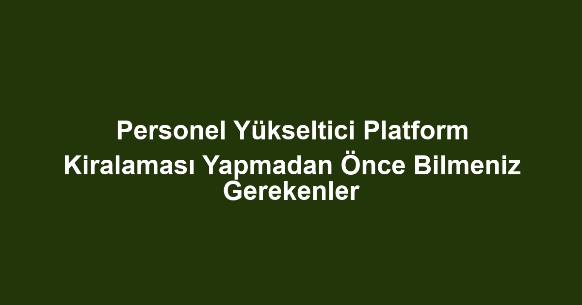 Personel Yükseltici Platform Kiralaması Yapmadan Önce Bilmeniz Gerekenler