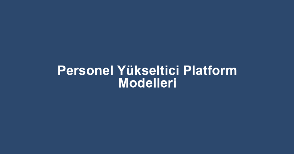 Personel Yükseltici Platform Modelleri