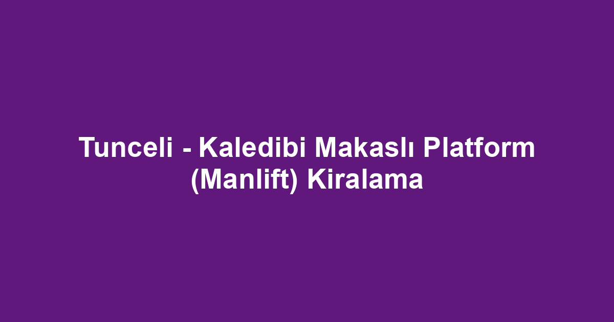 Tunceli - Kaledibi Makaslı Platform (Manlift) Kiralama