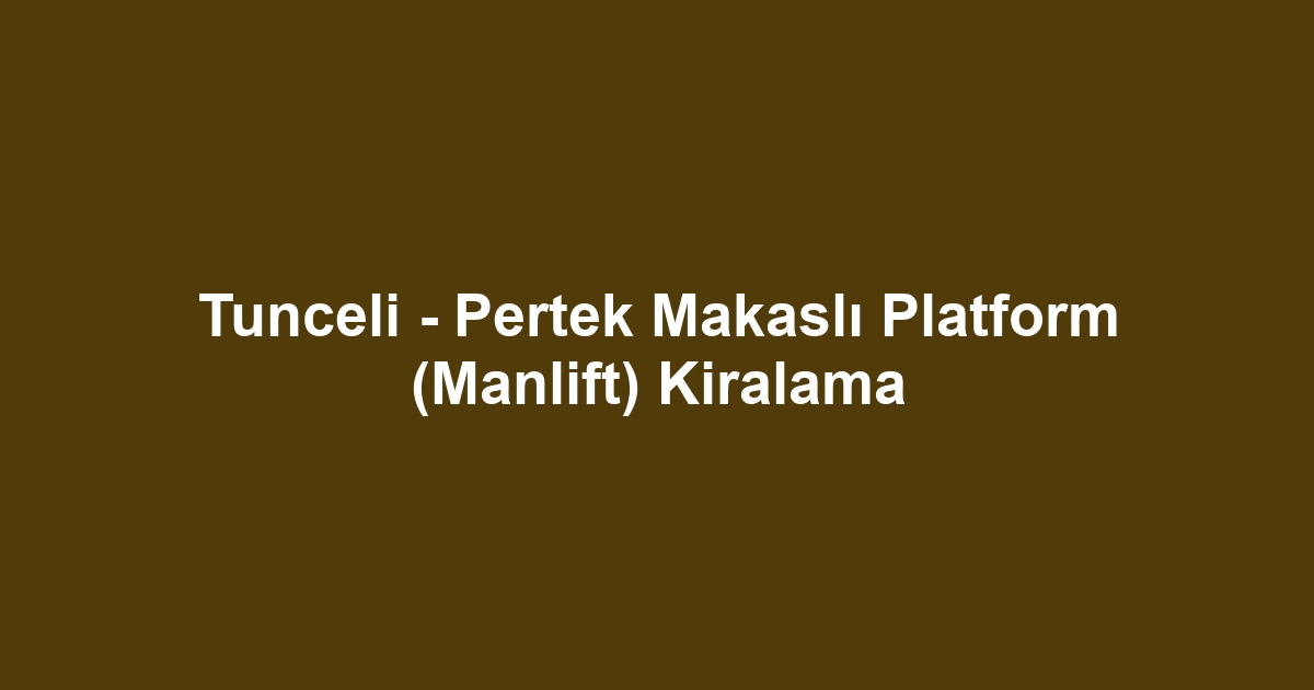 Tunceli - Pertek Makaslı Platform (Manlift) Kiralama
