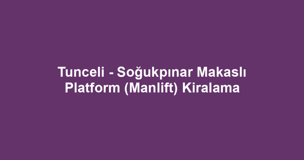 Tunceli - Soğukpınar Makaslı Platform (Manlift) Kiralama
