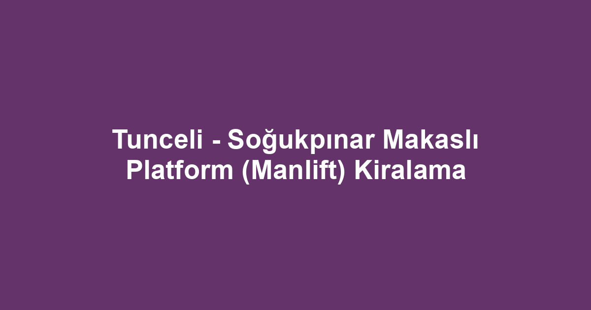 Tunceli - Soğukpınar Makaslı Platform (Manlift) Kiralama