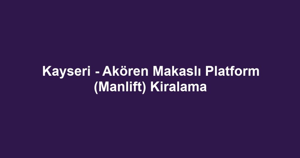 Kayseri - Akören Makaslı Platform (Manlift) Kiralama