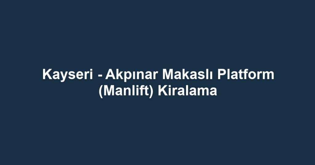 Kayseri - Akpınar Makaslı Platform (Manlift) Kiralama