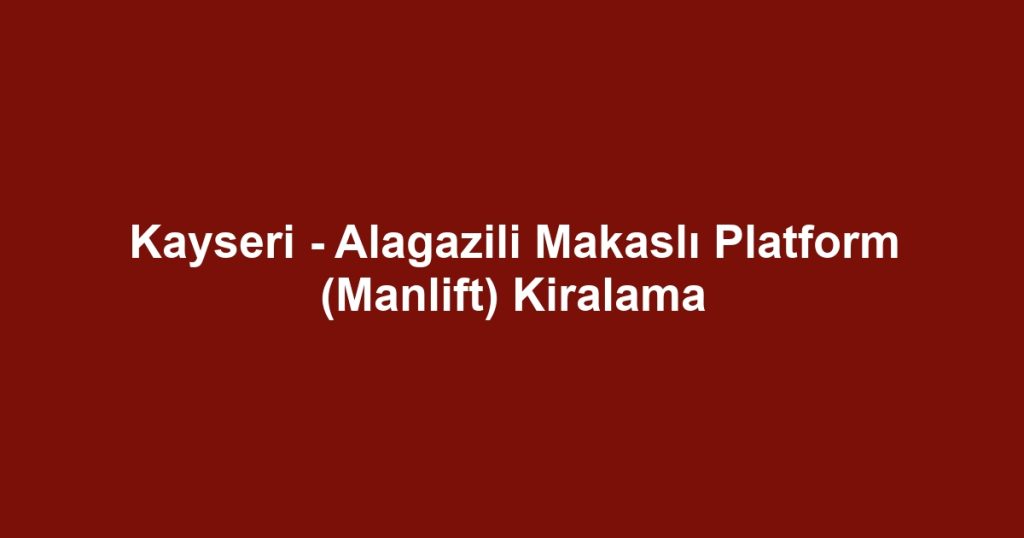 Kayseri - Alagazili Makaslı Platform (Manlift) Kiralama
