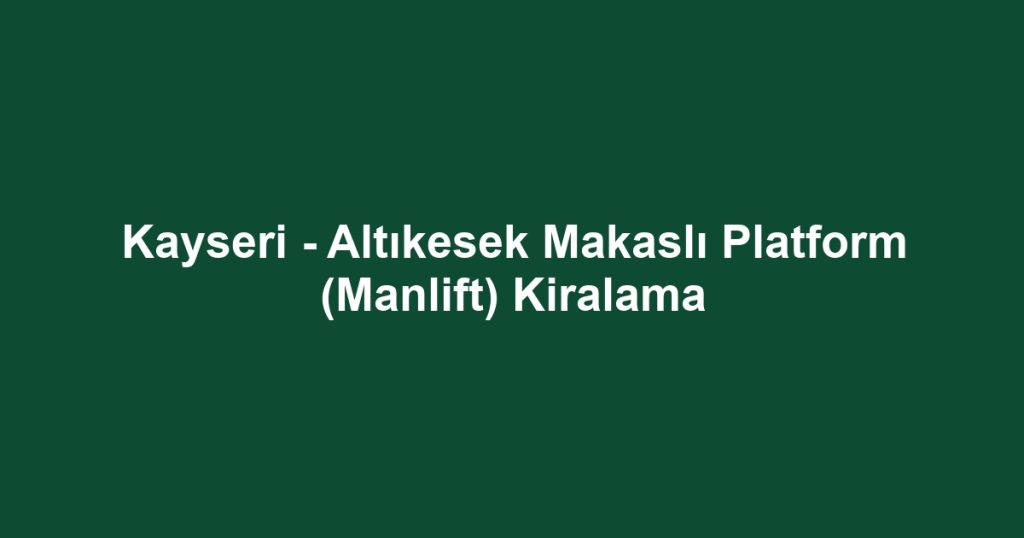 Kayseri - Altıkesek Makaslı Platform (Manlift) Kiralama