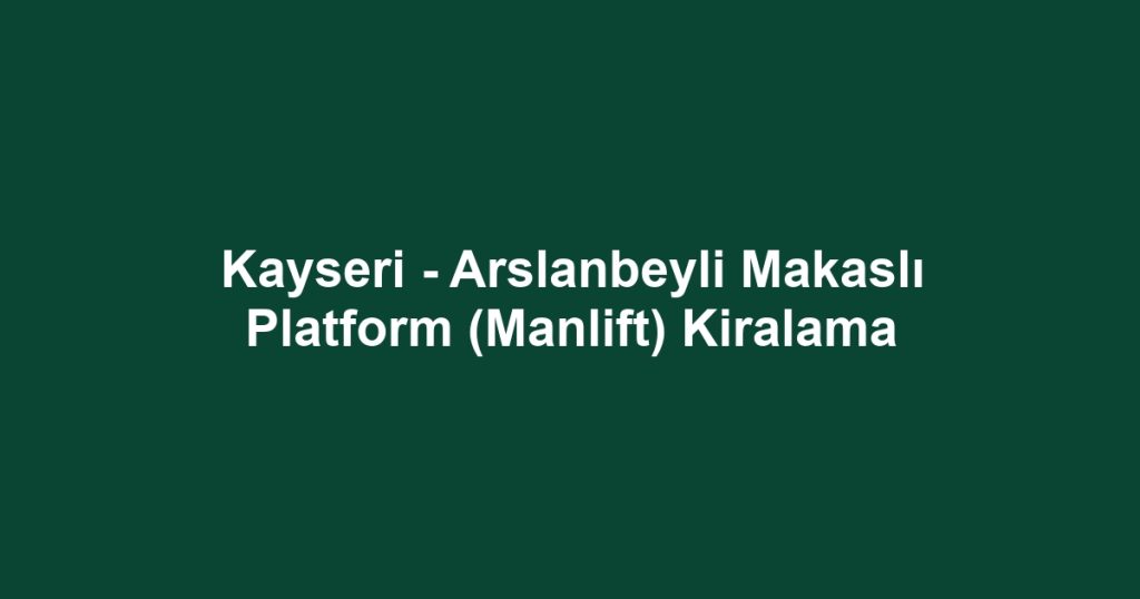 Kayseri - Arslanbeyli Makaslı Platform (Manlift) Kiralama
