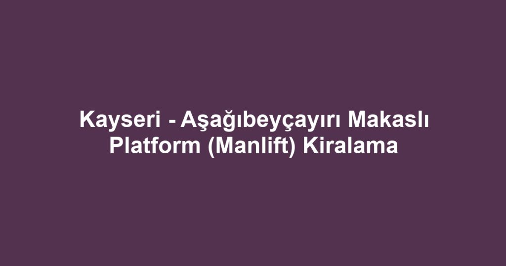 Kayseri - Aşağıbeyçayırı Makaslı Platform (Manlift) Kiralama