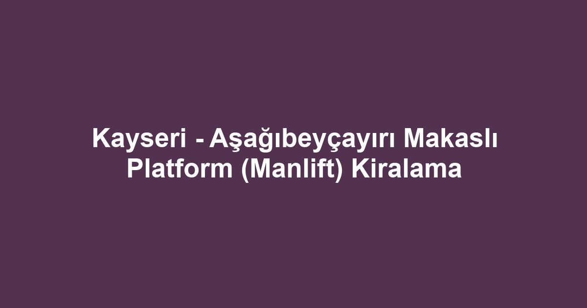 Kayseri - Aşağıbeyçayırı Makaslı Platform (Manlift) Kiralama