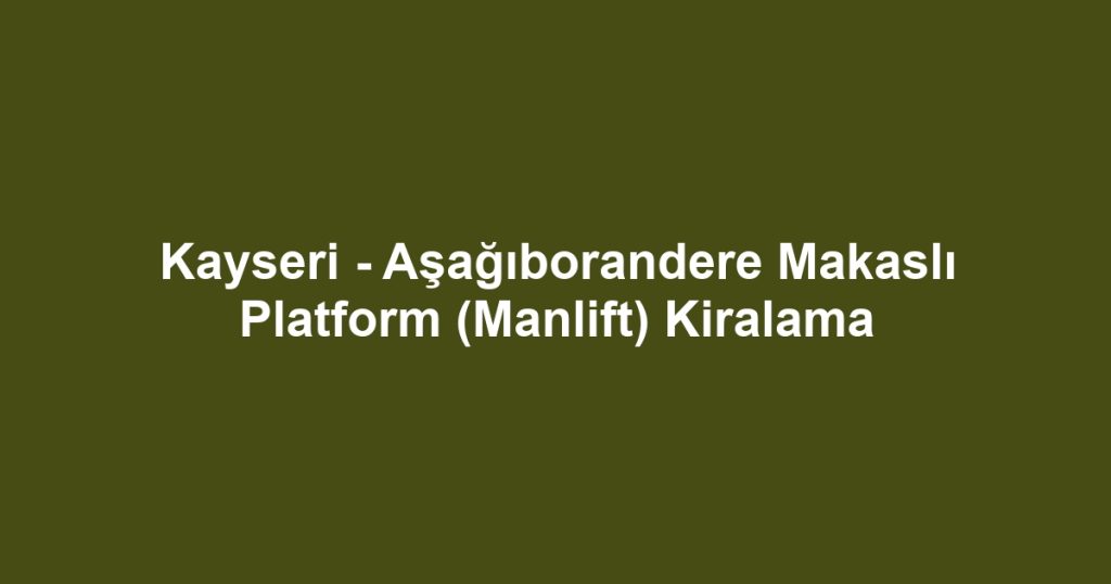 Kayseri - Aşağıborandere Makaslı Platform (Manlift) Kiralama