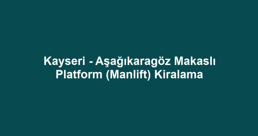 Kayseri - Aşağıkaragöz Makaslı Platform (Manlift) Kiralama