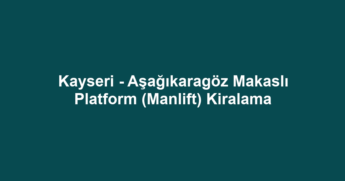 Kayseri - Aşağıkaragöz Makaslı Platform (Manlift) Kiralama