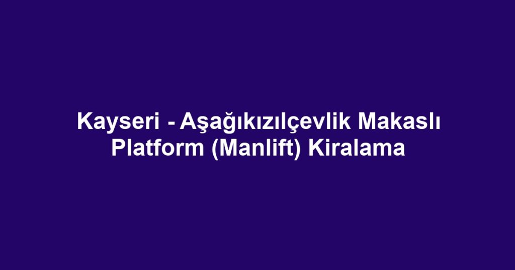 Kayseri - Aşağıkızılçevlik Makaslı Platform (Manlift) Kiralama