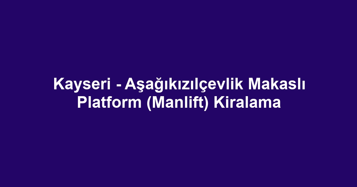 Kayseri - Aşağıkızılçevlik Makaslı Platform (Manlift) Kiralama