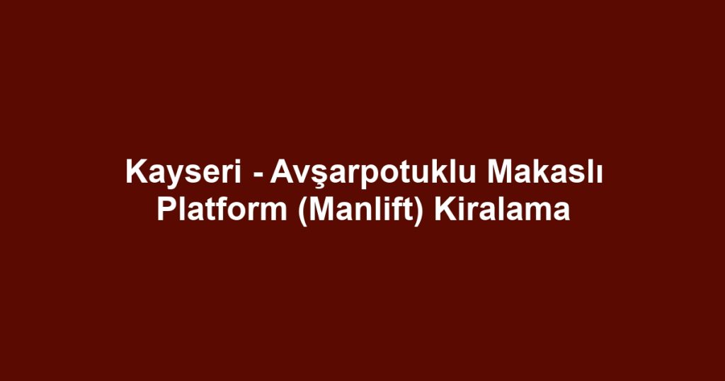 Kayseri - Avşarpotuklu Makaslı Platform (Manlift) Kiralama