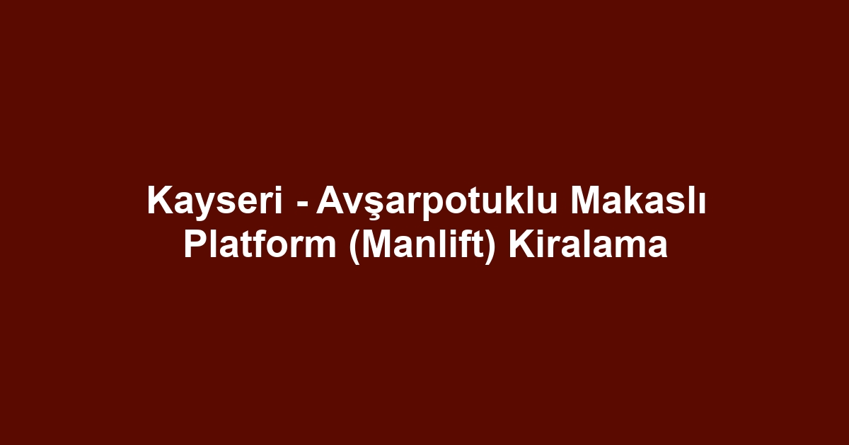 Kayseri - Avşarpotuklu Makaslı Platform (Manlift) Kiralama
