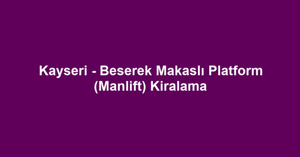 Kayseri - Beserek Makaslı Platform (Manlift) Kiralama