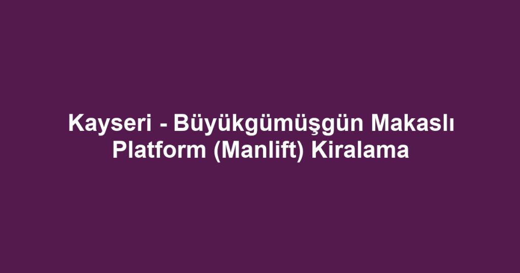 Kayseri - Büyükgümüşgün Makaslı Platform (Manlift) Kiralama
