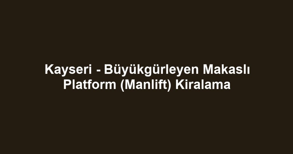 Kayseri - Büyükgürleyen Makaslı Platform (Manlift) Kiralama